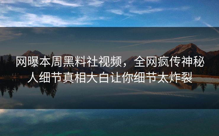 网曝本周黑料社视频，全网疯传神秘人细节真相大白让你细节太炸裂