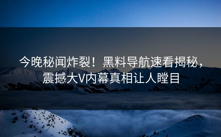 今晚秘闻炸裂！黑料导航速看揭秘，震撼大V内幕真相让人瞠目