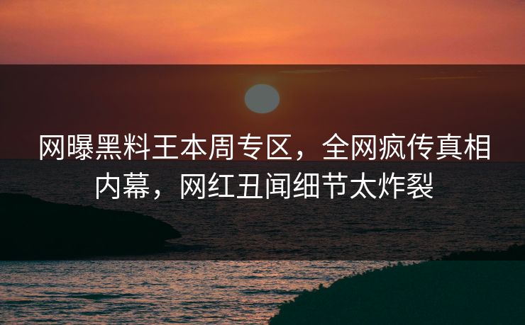 网曝黑料王本周专区，全网疯传真相内幕，网红丑闻细节太炸裂
