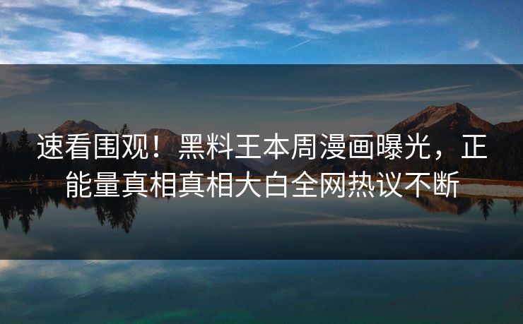 速看围观！黑料王本周漫画曝光，正能量真相真相大白全网热议不断
