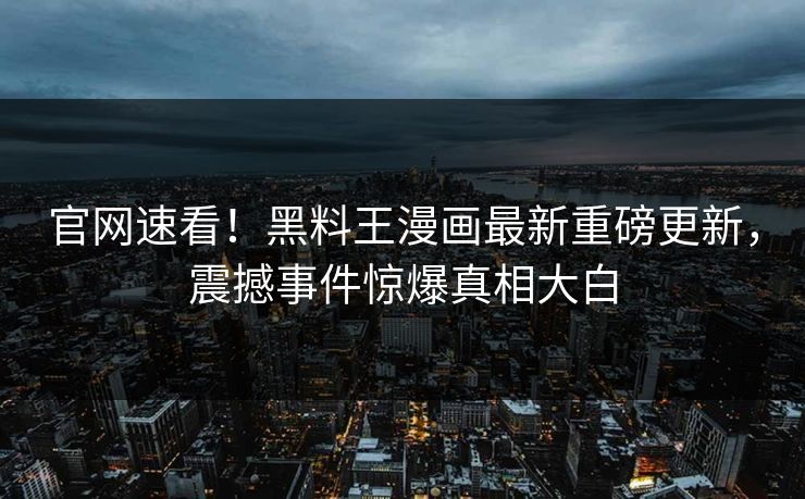 官网速看！黑料王漫画最新重磅更新，震撼事件惊爆真相大白