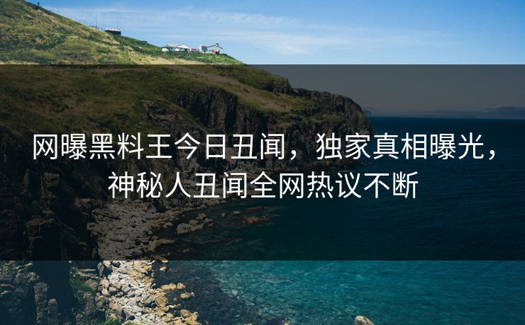 网曝黑料王今日丑闻，独家真相曝光，神秘人丑闻全网热议不断
