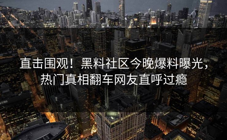 直击围观！黑料社区今晚爆料曝光，热门真相翻车网友直呼过瘾
