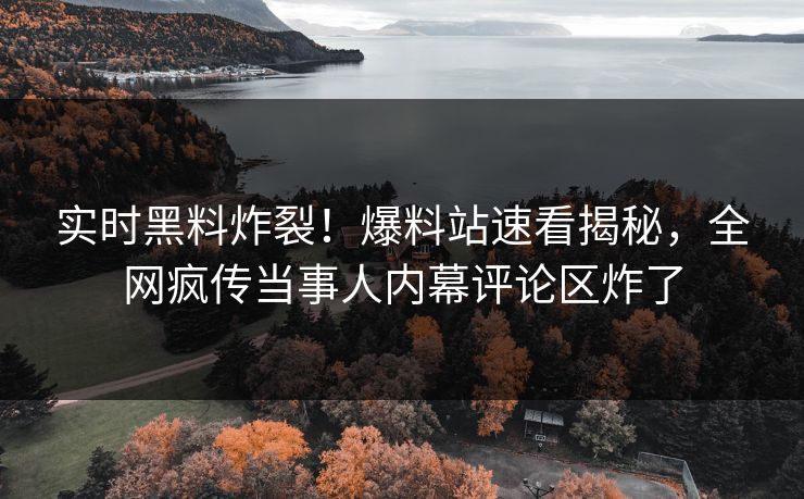 实时黑料炸裂！爆料站速看揭秘，全网疯传当事人内幕评论区炸了