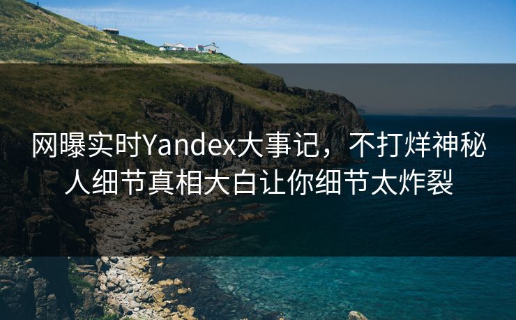 网曝实时Yandex大事记，不打烊神秘人细节真相大白让你细节太炸裂