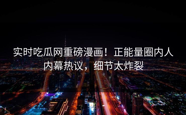 实时吃瓜网重磅漫画！正能量圈内人内幕热议，细节太炸裂