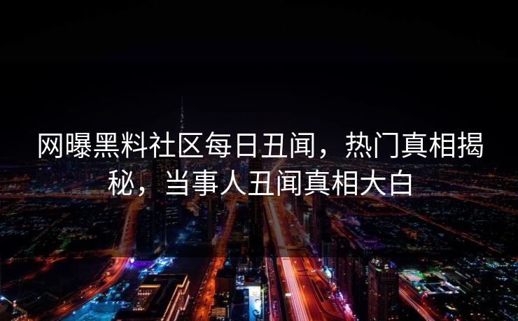 网曝黑料社区每日丑闻，热门真相揭秘，当事人丑闻真相大白