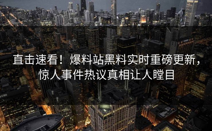 直击速看！爆料站黑料实时重磅更新，惊人事件热议真相让人瞠目
