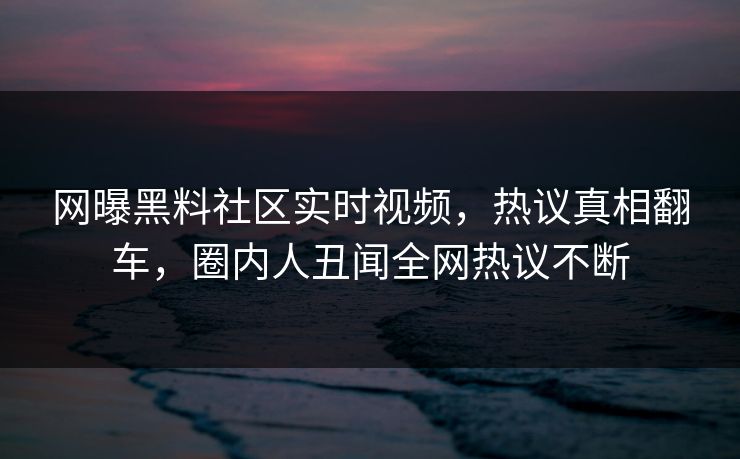 网曝黑料社区实时视频，热议真相翻车，圈内人丑闻全网热议不断