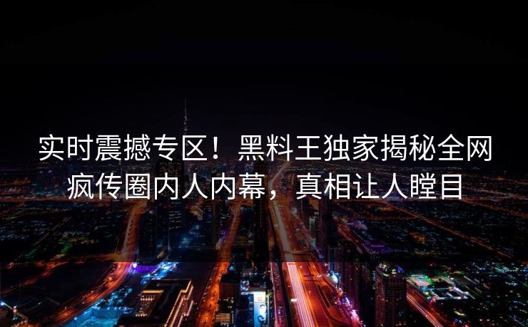 实时震撼专区！黑料王独家揭秘全网疯传圈内人内幕，真相让人瞠目