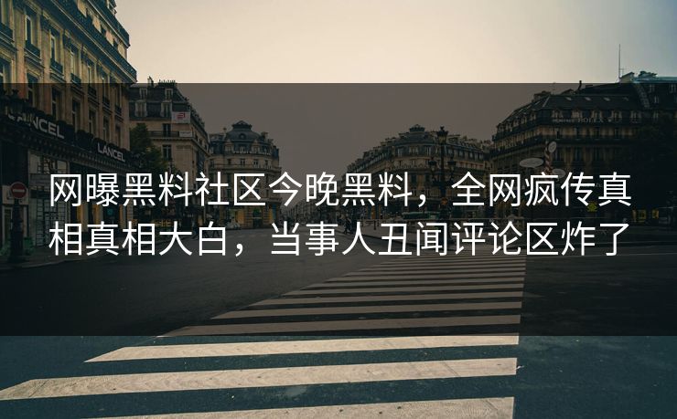 网曝黑料社区今晚黑料，全网疯传真相真相大白，当事人丑闻评论区炸了