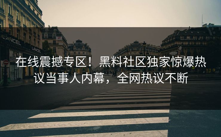 在线震撼专区！黑料社区独家惊爆热议当事人内幕，全网热议不断
