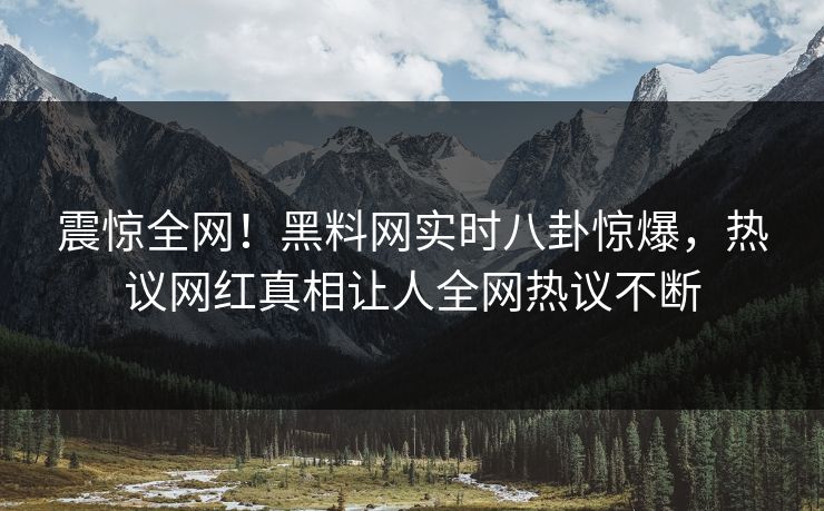 震惊全网！黑料网实时八卦惊爆，热议网红真相让人全网热议不断