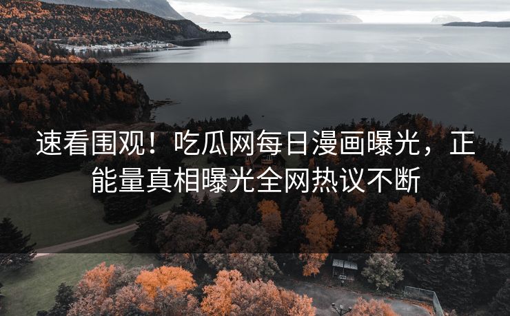 速看围观!吃瓜网每日漫画曝光,正能量真相曝光全网热议不断 速看围观!吃瓜网每日漫画曝光,正能量真相曝光全网热议不断