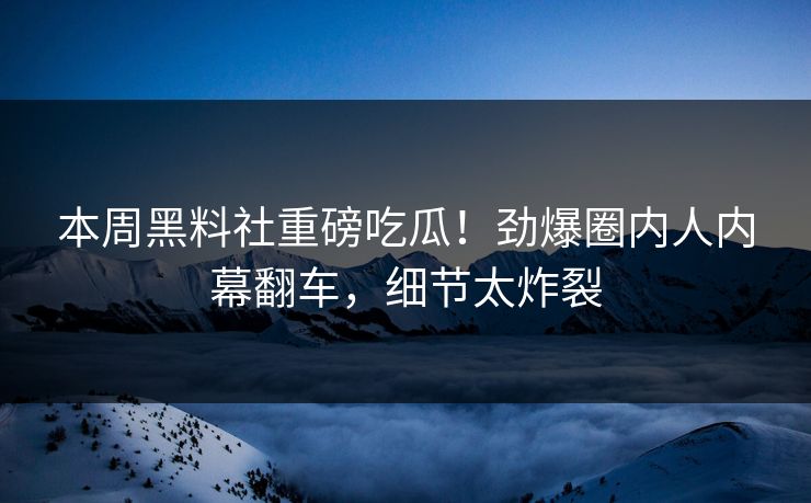 本周黑料社重磅吃瓜！劲爆圈内人内幕翻车，细节太炸裂