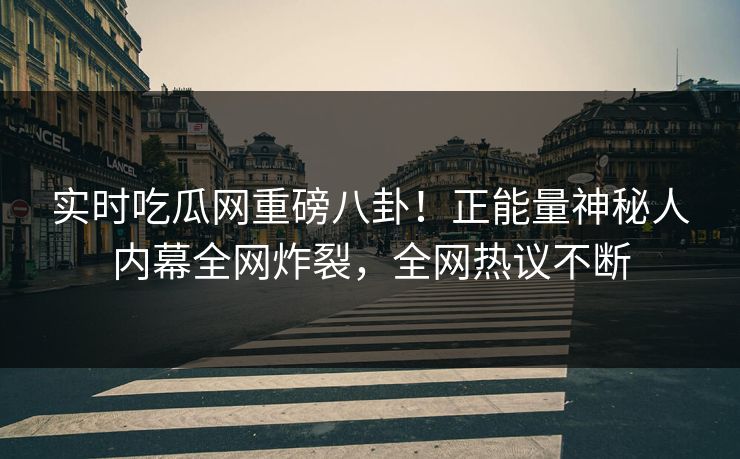 实时吃瓜网重磅八卦！正能量神秘人内幕全网炸裂，全网热议不断