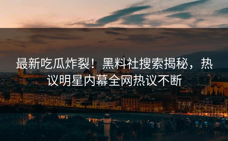 最新吃瓜炸裂！黑料社搜索揭秘，热议明星内幕全网热议不断