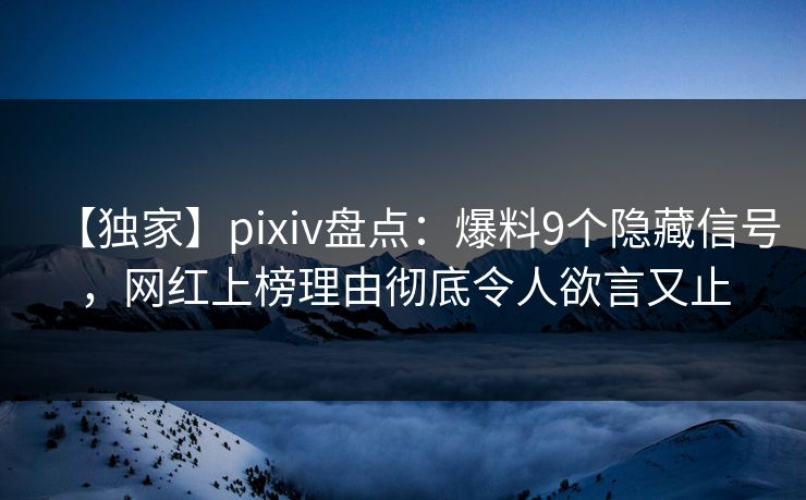 【独家】pixiv盘点：爆料9个隐藏信号，网红上榜理由彻底令人欲言又止