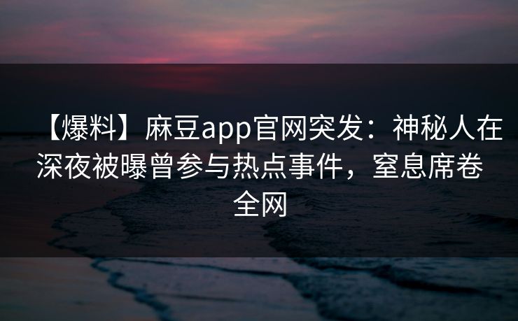 【爆料】麻豆app官网突发：神秘人在深夜被曝曾参与热点事件，窒息席卷全网