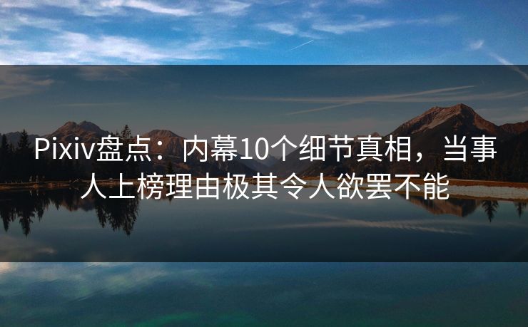 Pixiv盘点：内幕10个细节真相，当事人上榜理由极其令人欲罢不能