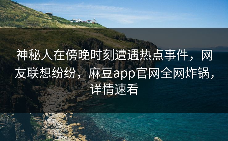 神秘人在傍晚时刻遭遇热点事件，网友联想纷纷，麻豆app官网全网炸锅，详情速看