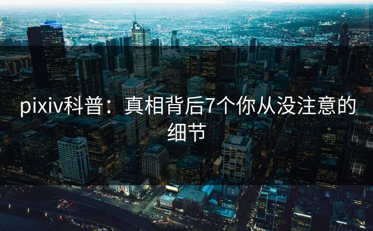 pixiv科普：真相背后7个你从没注意的细节