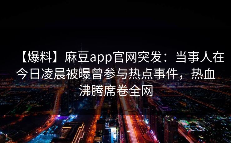 【爆料】麻豆app官网突发：当事人在今日凌晨被曝曾参与热点事件，热血沸腾席卷全网
