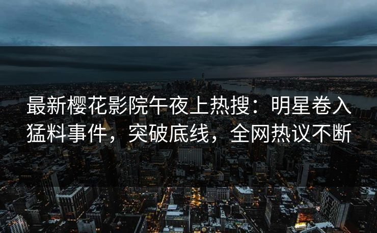最新樱花影院午夜上热搜：明星卷入猛料事件，突破底线，全网热议不断