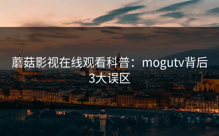 蘑菇影视在线观看科普：mogutv背后3大误区