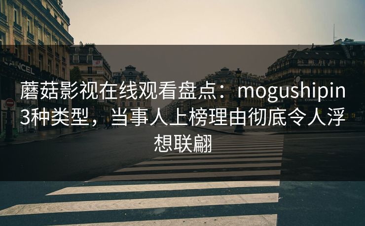 蘑菇影视在线观看盘点：mogushipin3种类型，当事人上榜理由彻底令人浮想联翩