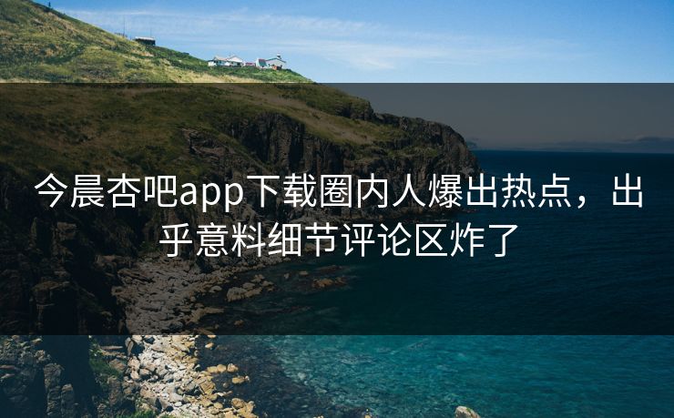 今晨杏吧app下载圈内人爆出热点,出乎意料细节评论区炸了 今晨杏吧app下载圈内人爆出热点,出乎意料细节评论区炸了
