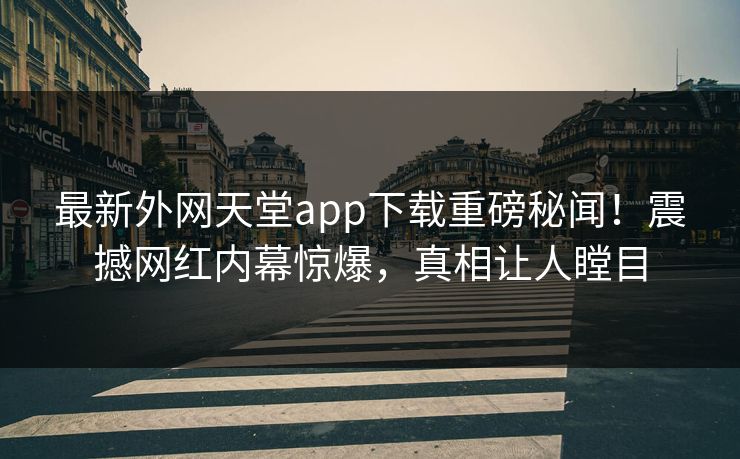 最新外网天堂app下载重磅秘闻！震撼网红内幕惊爆，真相让人瞠目