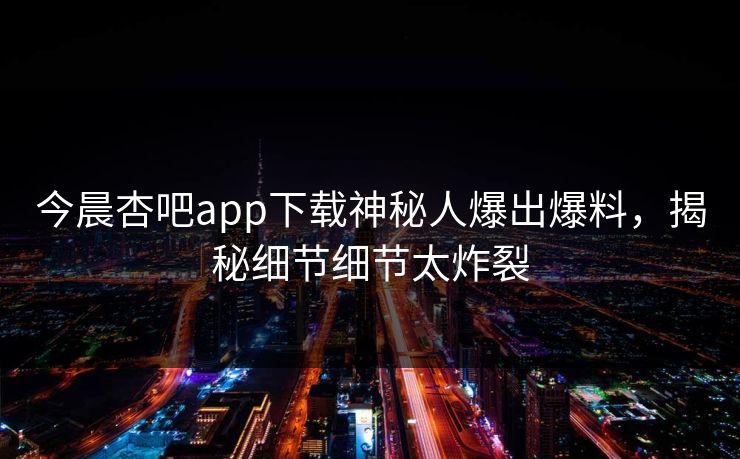 今晨杏吧app下载神秘人爆出爆料,揭秘细节细节太炸裂 今晨杏吧app下载神秘人爆出爆料,揭秘细节细节太炸裂