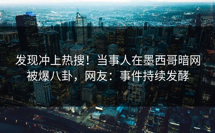 发现冲上热搜!当事人在墨西哥暗网被爆八卦,网友:事件持续发酵 发现冲上热搜!当事人在墨西哥暗网被爆八卦,网友:事件持续发酵