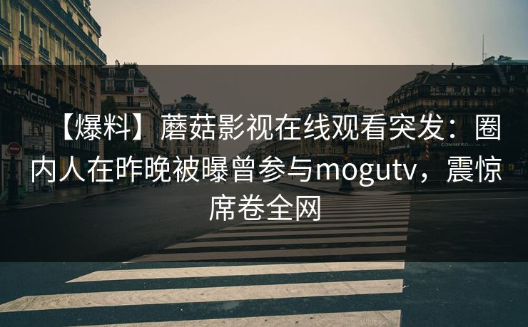 【爆料】蘑菇影视在线观看突发：圈内人在昨晚被曝曾参与mogutv，震惊席卷全网