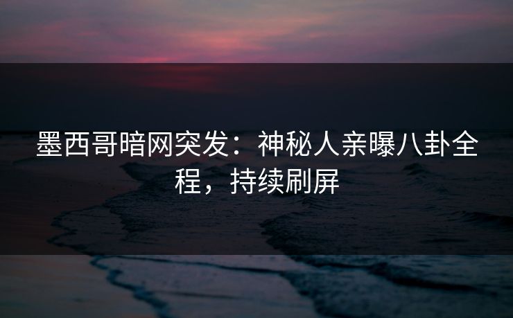 墨西哥暗网突发：神秘人亲曝八卦全程，持续刷屏
