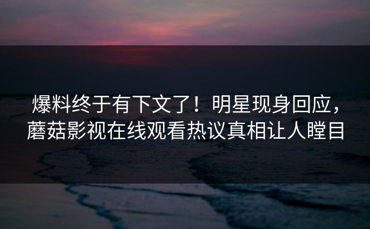 爆料终于有下文了！明星现身回应，蘑菇影视在线观看热议真相让人瞠目
