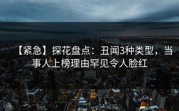 【紧急】探花盘点:丑闻3种类型,当事人上榜理由罕见令人脸红 【紧急】探花盘点:丑闻3种类型,当事人上榜理由罕见令人脸红
