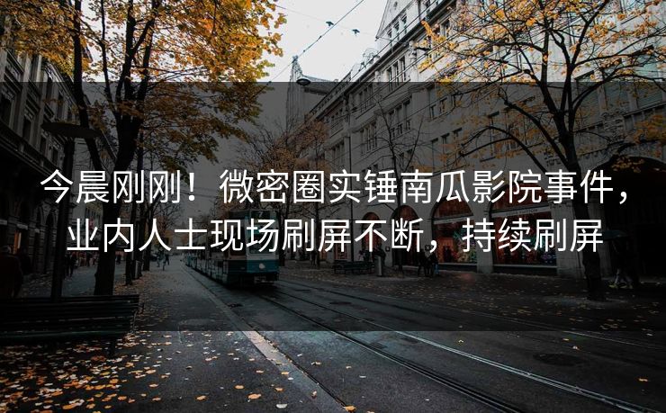 今晨刚刚!微密圈实锤南瓜影院事件,业内人士现场刷屏不断,持续刷屏 今晨刚刚!微密圈实锤南瓜影院事件,业内人士现场刷屏不断,持续刷屏
