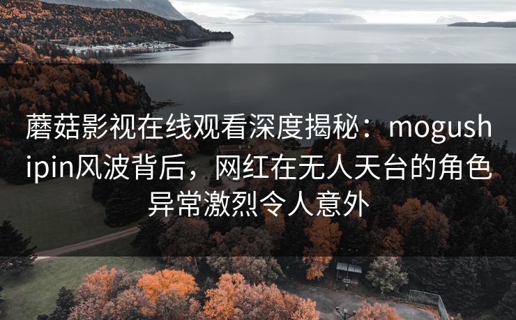 蘑菇影视在线观看深度揭秘:mogushipin风波背后,网红在无人天台的角色异常激烈令人意外 蘑菇影视在线观看深度揭秘:mogushipin风波背后,网红在无人天台的角色异常激烈令人意外