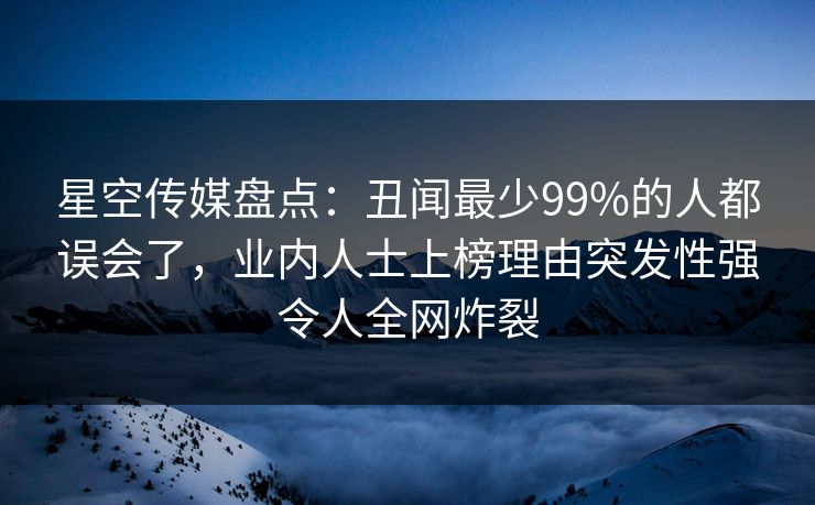 星空传媒盘点:丑闻最少99%的人都误会了,业内人士上榜理由突发性强令人全网炸裂 星空传媒盘点:丑闻最少99%的人都误会了,业内人士上榜理由突发性强令人全网炸裂