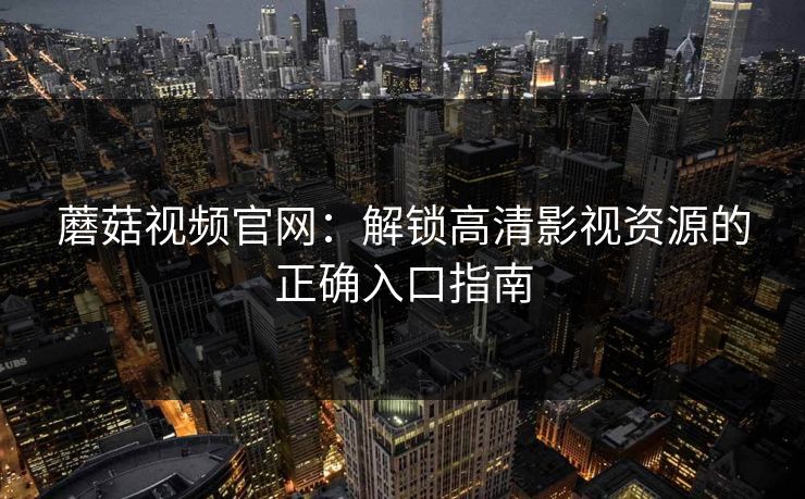 蘑菇视频官网:解锁高清影视资源的正确入口指南 蘑菇视频官网:解锁高清影视资源的正确入口指南