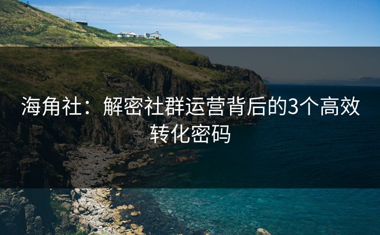 海角社:解密社群运营背后的3个高效转化密码 海角社:解密社群运营背后的3个高效转化密码