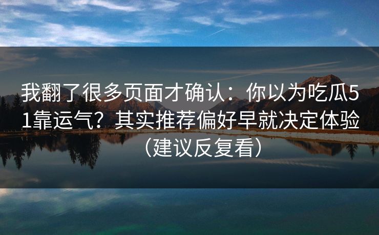 我翻了很多页面才确认:你以为吃瓜51靠运气?其实推荐偏好早就决定体验(建议反复看) 我翻了很多页面才确认:你以为吃瓜51靠运气?其实推荐偏好早就决定体验(建议反复看)