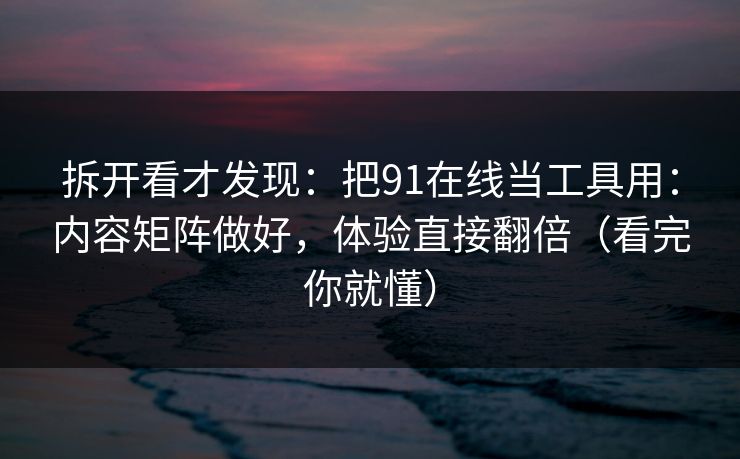 拆开看才发现：把91在线当工具用：内容矩阵做好，体验直接翻倍（看完你就懂）