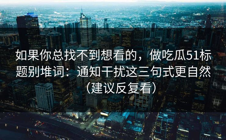 如果你总找不到想看的，做吃瓜51标题别堆词：通知干扰这三句式更自然（建议反复看）