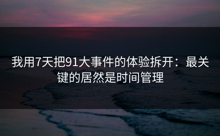 我用7天把91大事件的体验拆开：最关键的居然是时间管理