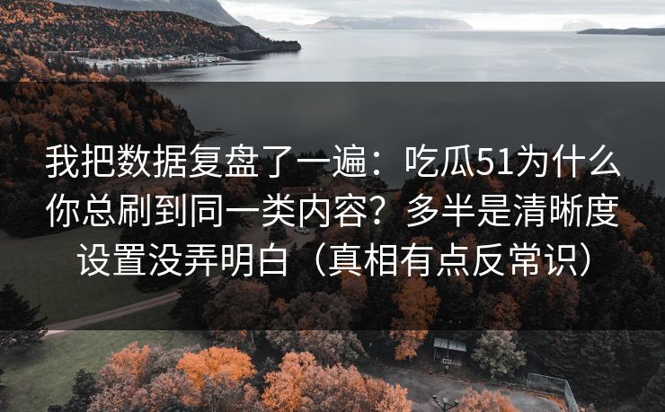 我把数据复盘了一遍：吃瓜51为什么你总刷到同一类内容？多半是清晰度设置没弄明白（真相有点反常识）