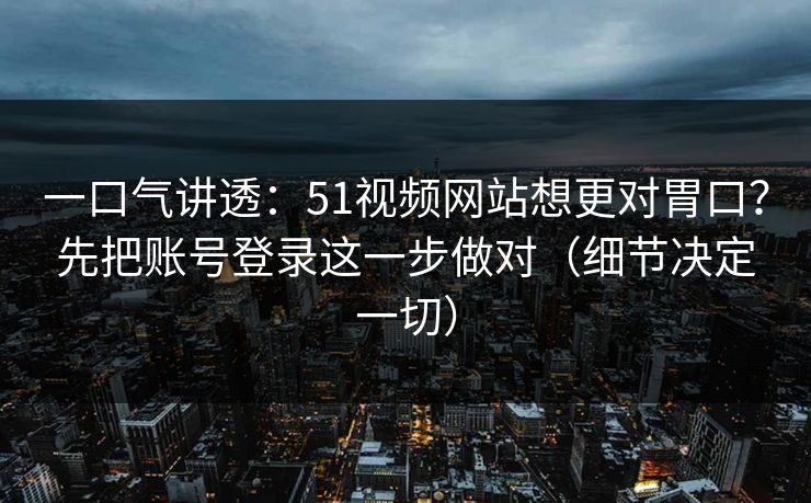 一口气讲透：51视频网站想更对胃口？先把账号登录这一步做对（细节决定一切）