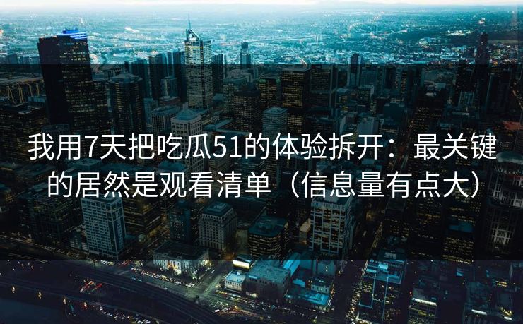 我用7天把吃瓜51的体验拆开:最关键的居然是观看清单(信息量有点大) 我用7天把吃瓜51的体验拆开:最关键的居然是观看清单(信息量有点大)